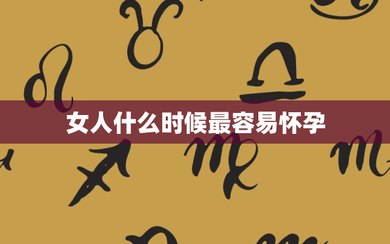 女人什么时候最容易怀孕，女人月经过后几天最容易怀孕