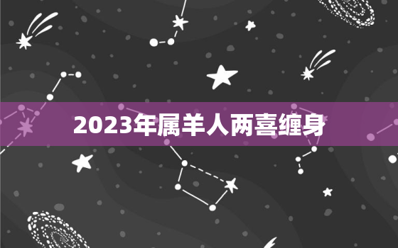 2023年属羊人两喜缠身，2023年属羊好不好