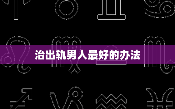 治出轨男人最好的办法，治出轨男人狠
的办法