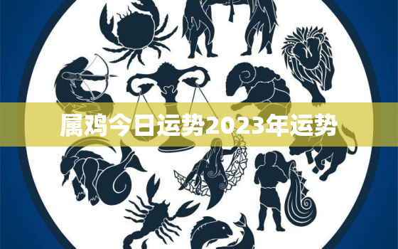 属鸡今日运势2023年运势，属鸡近日运势