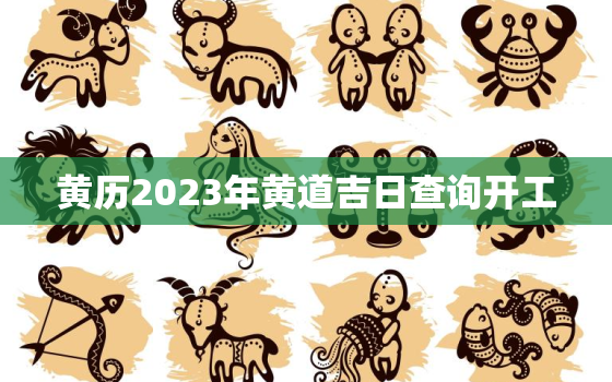 黄历2023年黄道吉日查询开工，2021黄历黄道吉日开工