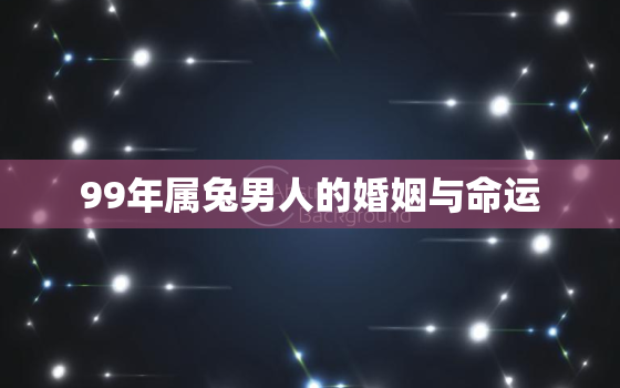 99年属兔男人的婚姻与命运，99年属兔男命运怎样