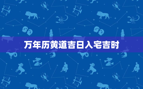 万年历黄道吉日入宅吉时，万年历查询入宅吉日