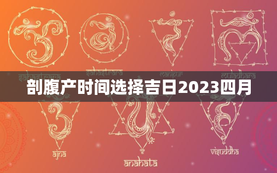 剖腹产时间选择吉日2023四月，2021年4月最佳剖腹产日期时间