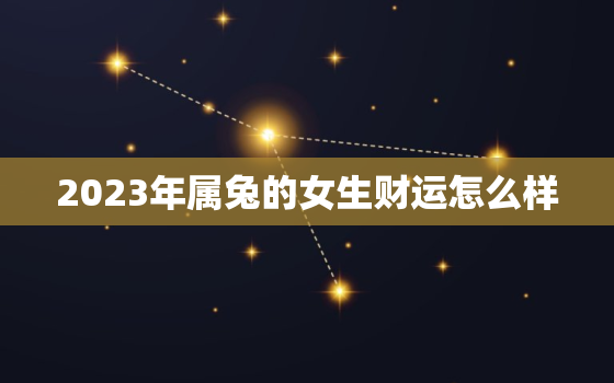 2023年属兔的女生财运怎么样，2023年生肖兔女一年运势