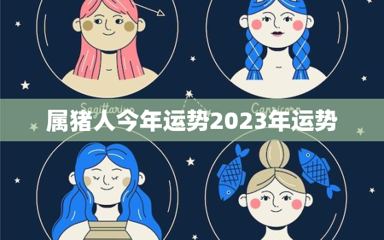 属猪人今年运势2023年运势，属猪2023年运势详解全年运程
