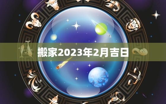 搬家2023年2月吉日，2023年搬家吉日一览表