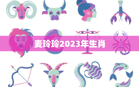 麦玲玲2023年生肖，麦玲玲2023年生肖蛇的全年运势