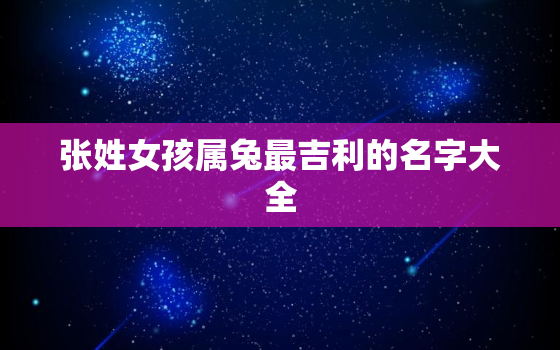 张姓女孩属兔最吉利的名字大全，张姓兔年出生取名最佳的字