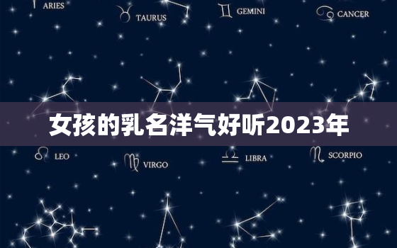 女孩的乳名洋气好听2023年，2021年女孩乳名萌一点的洋气