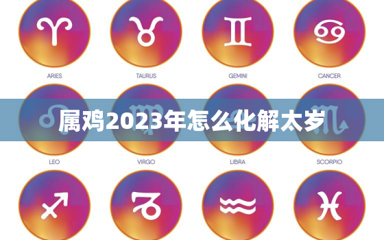 属鸡2023年怎么化解太岁，2020属鸡如何化解太岁