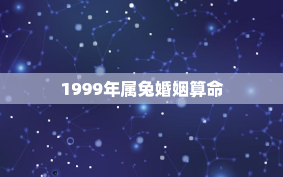 1999年属兔婚姻算命，1999年属兔的婚姻和命运如何