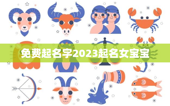 免费起名字2023起名女宝宝，2022取名字大全女孩免费