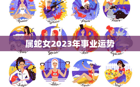 属蛇女2023年事业运势，属蛇女2023年运势运程