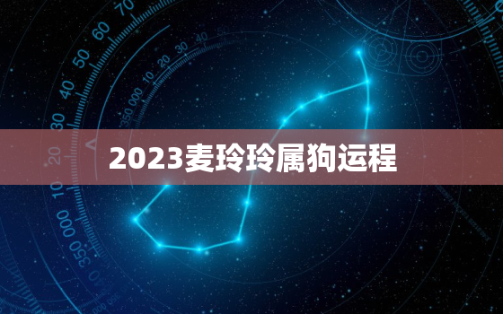 2023麦玲玲属狗运程，麦玲玲2021年运程属狗运程