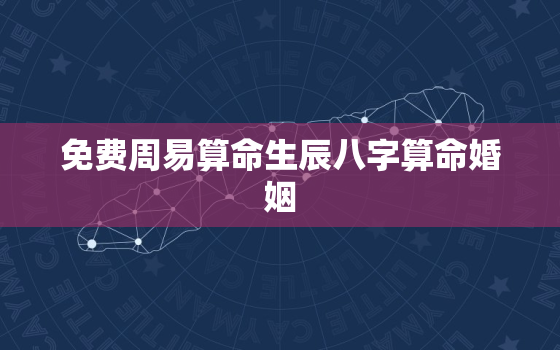 免费周易算命生辰八字算命婚姻，免费周易算命生辰八字财运