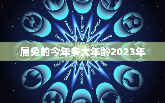 属兔的今年多大年龄2023年，属兔的今年多大年龄2023年出生