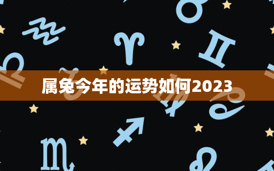 属兔今年的运势如何2023，属兔人今年运程如何