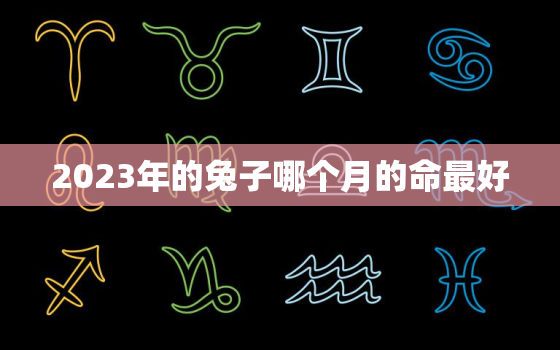 2023年的兔子哪个月的命最好，2023年属兔百年难遇