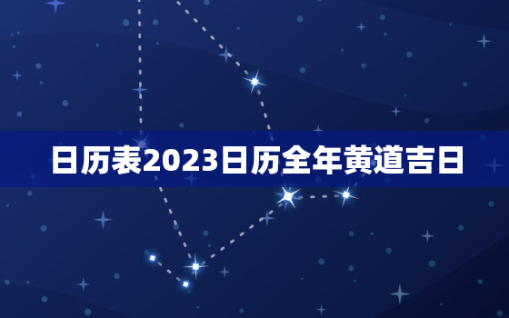 日历表2023日历全年黄道吉日，日历表2023日历全年黄道吉日结婚