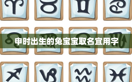 申时出生的兔宝宝取名宜用字，申时取什么名字好听