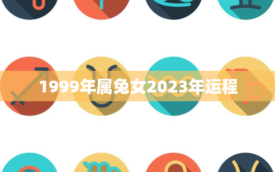 1999年属兔女2023年运程，1999年兔女2023年运势及运程