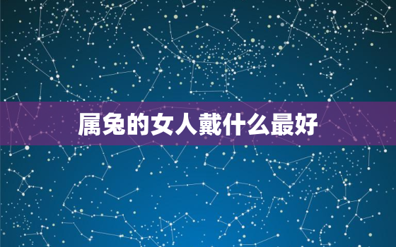 属兔的女人戴什么最好，属兔的女人佩戴什么生肖是最好的