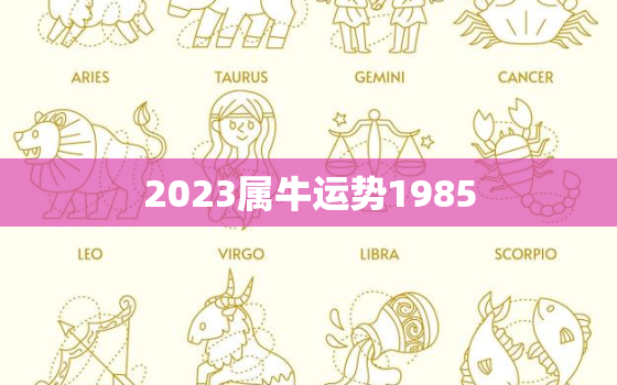 2023属牛运势1985，2023属牛运势
