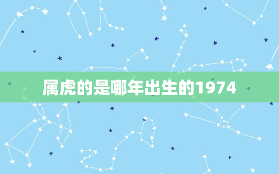 属虎的是哪年出生的1974，属虎的是哪年出生的人呢