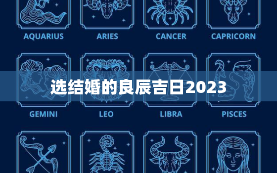 选结婚的良辰吉日2023，选结婚的良辰吉日生辰八字