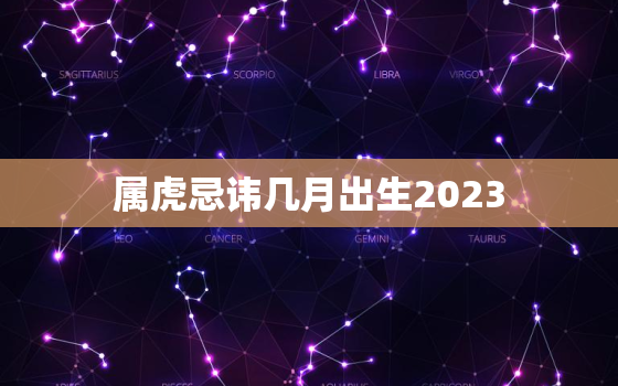 属虎忌讳几月出生2023，属虎忌讳几月出生阳历