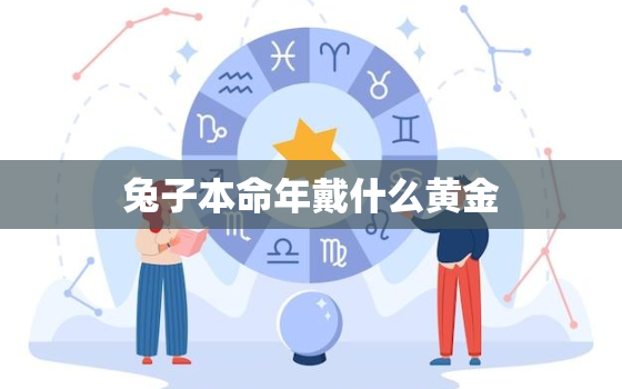 兔子本命年戴什么黄金，兔子本命年戴什么黄金饰品