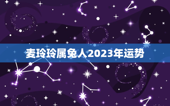 麦玲玲属兔人2023年运势，属兔的2023年运势