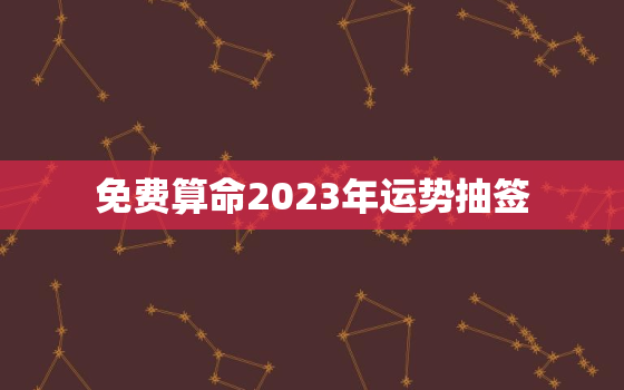 免费算命2023年运势抽签，2023年运势生肖运势详解