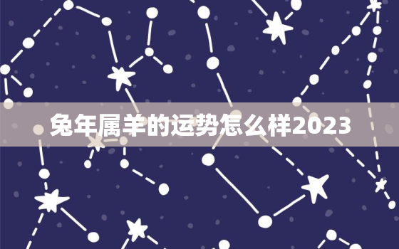 兔年属羊的运势怎么样2023，兔年属羊的运势怎么样2023年