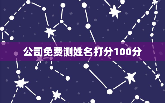 公司免费测姓名打分100分，公司免费姓名测试打分最准