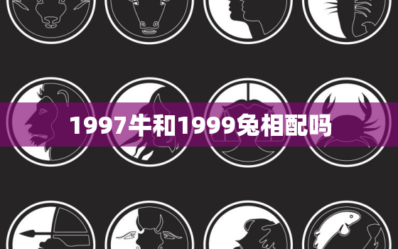 1997牛和1999兔相配吗，1998年虎和1999年兔相配吗