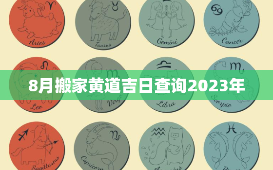 8月搬家黄道吉日查询2023年，8月搬家黄道吉日查询2021年