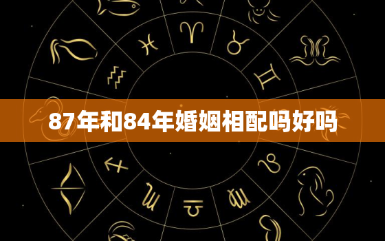 87年和84年婚姻相配吗好吗，87年和84年能合作吗