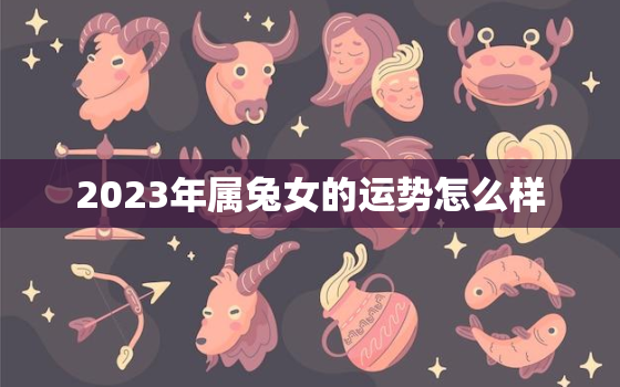 2023年属兔女的运势怎么样，2023年属兔女全年运势