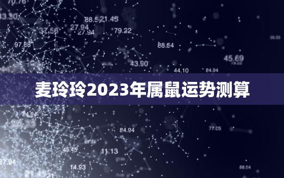 麦玲玲2023年属鼠运势测算，麦玲玲2022年属鼠