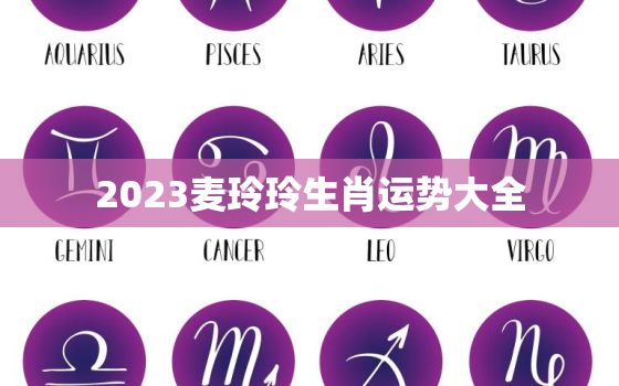 2023麦玲玲生肖运势大全，麦玲玲2022年生肖运程每月运势