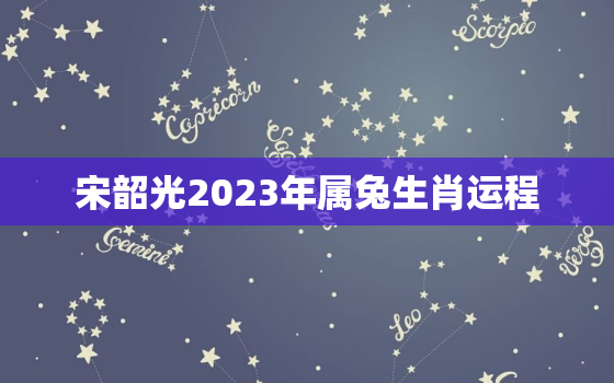 宋韶光2023年属兔生肖运程，宋韶光2022年属兔运程