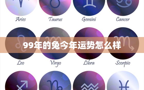 99年的兔今年运势怎么样，99年属兔的今年的运势