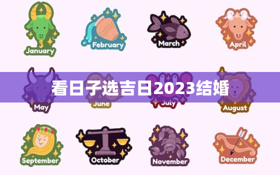 看日子选吉日2023结婚，2023结婚黄道吉日