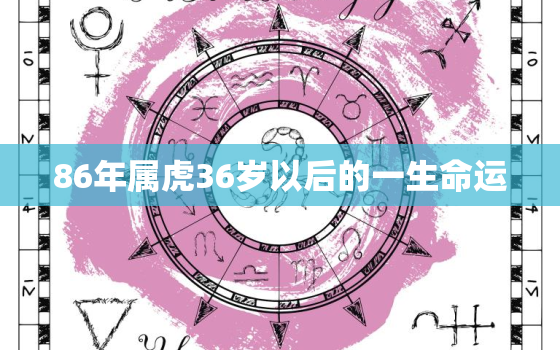 86年属虎36岁以后的一生命运，女86年属虎36岁有一灾