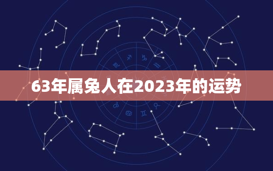 63年属兔人在2023年的运势，63年兔在2021年的运势