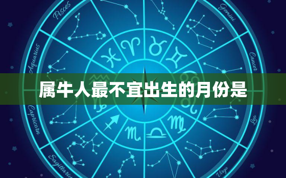 属牛人最不宜出生的月份是，属牛人最不宜出生的月份是什么