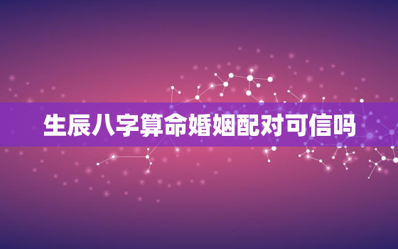 生辰八字算命婚姻配对可信吗，生辰八字算命婚姻配对可信吗男