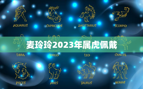 麦玲玲2023年属虎佩戴，麦玲玲2022年属虎佩戴